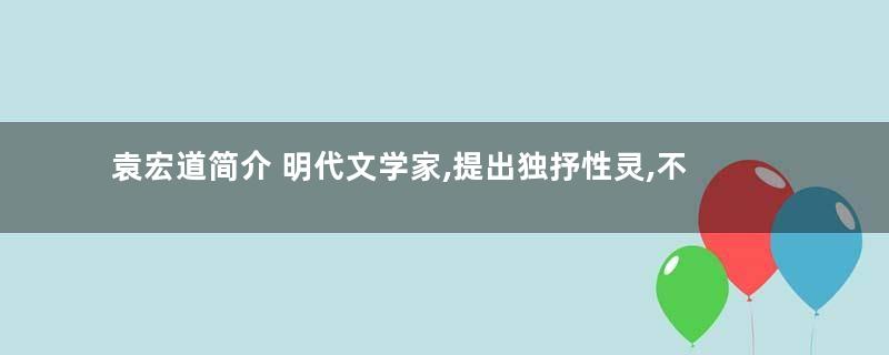 袁宏道简介 明代文学家,提出独抒性灵,不拘格套的性灵说